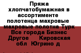 Пряжа хлопчатобумажная в ассортименте, полотенца махровые, махровые полотна Турк - Все города Бизнес » Другое   . Кировская обл.,Югрино д.